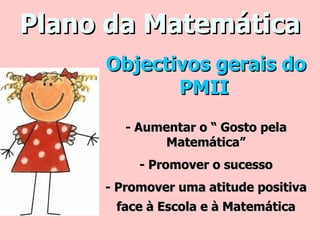 Plano da Matemática Objectivos gerais do PMII   - Aumentar o “ Gosto pela Matemática” - Promover o sucesso - Promover uma atitude positiva face à Escola e à Matemática 