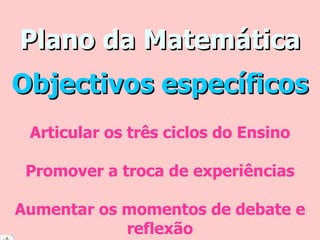 Plano da Matemática Articular os três ciclos do Ensino Promover a troca de experiências Aumentar os momentos de debate e reflexão Objectivos específicos 