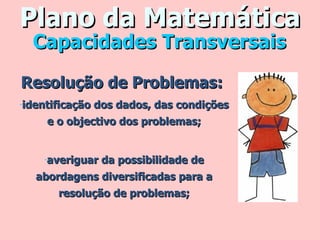 Plano da Matemática Resolução de Problemas:  identificação dos dados, das condições e o objectivo dos problemas; averiguar da possibilidade de abordagens diversificadas para a resolução de problemas; Capacidades Transversais 