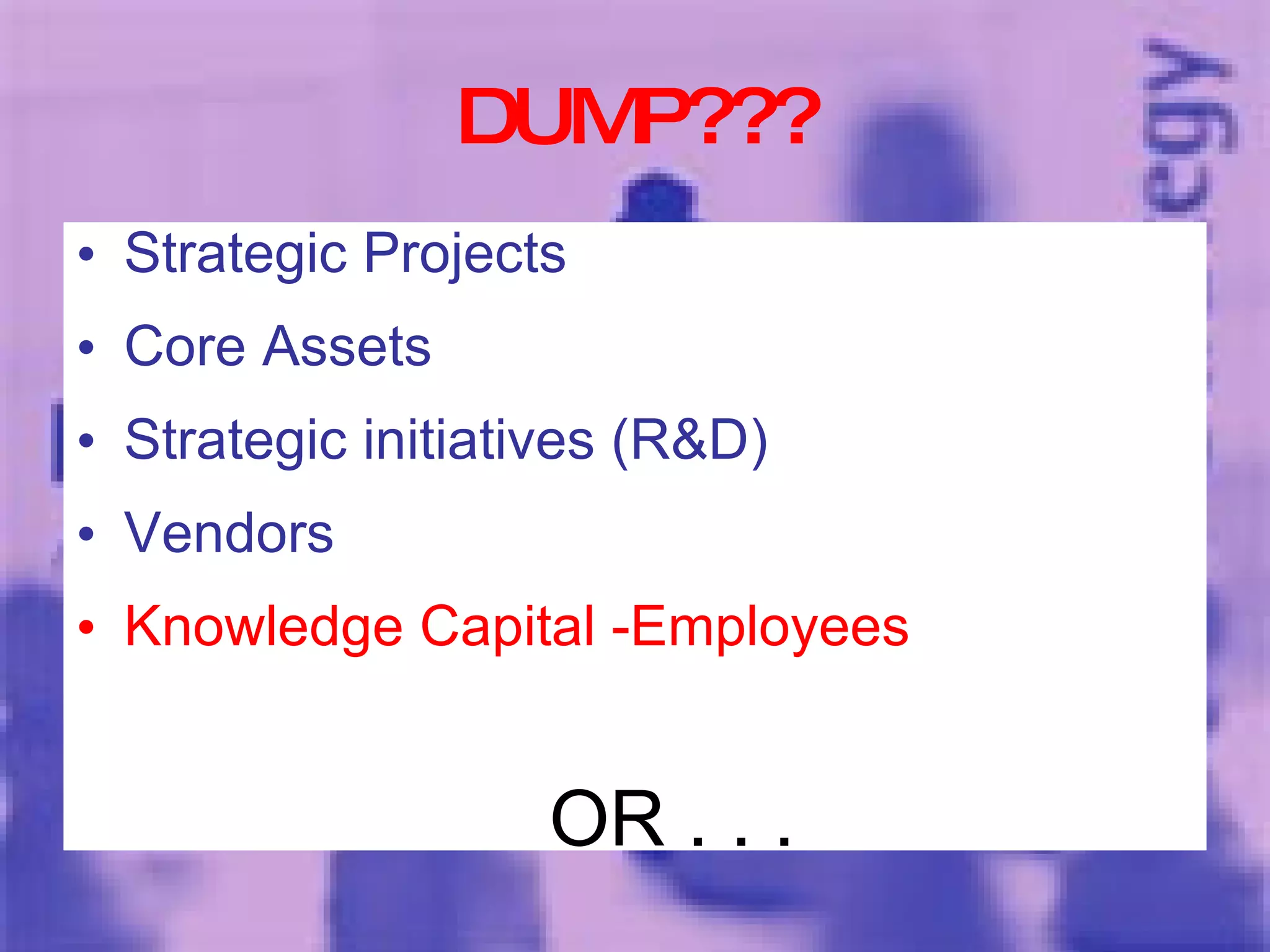DUMP??? Strategic Projects Core Assets Strategic initiatives (R&D) Vendors Knowledge Capital -Employees OR . . . 