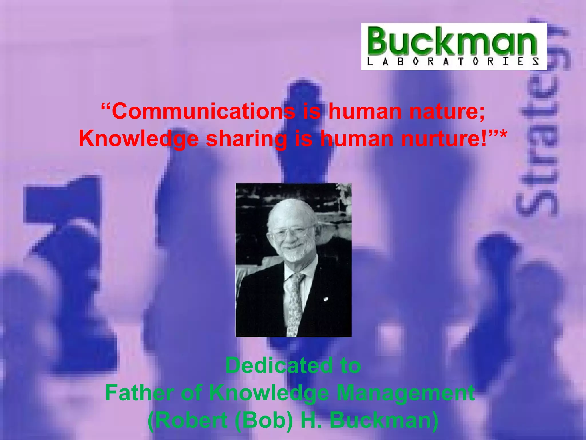 Dedicated to Father of Knowledge Management  (Robert (Bob) H. Buckman) “ Communications is human nature; Knowledge sharing is human nurture!”* 