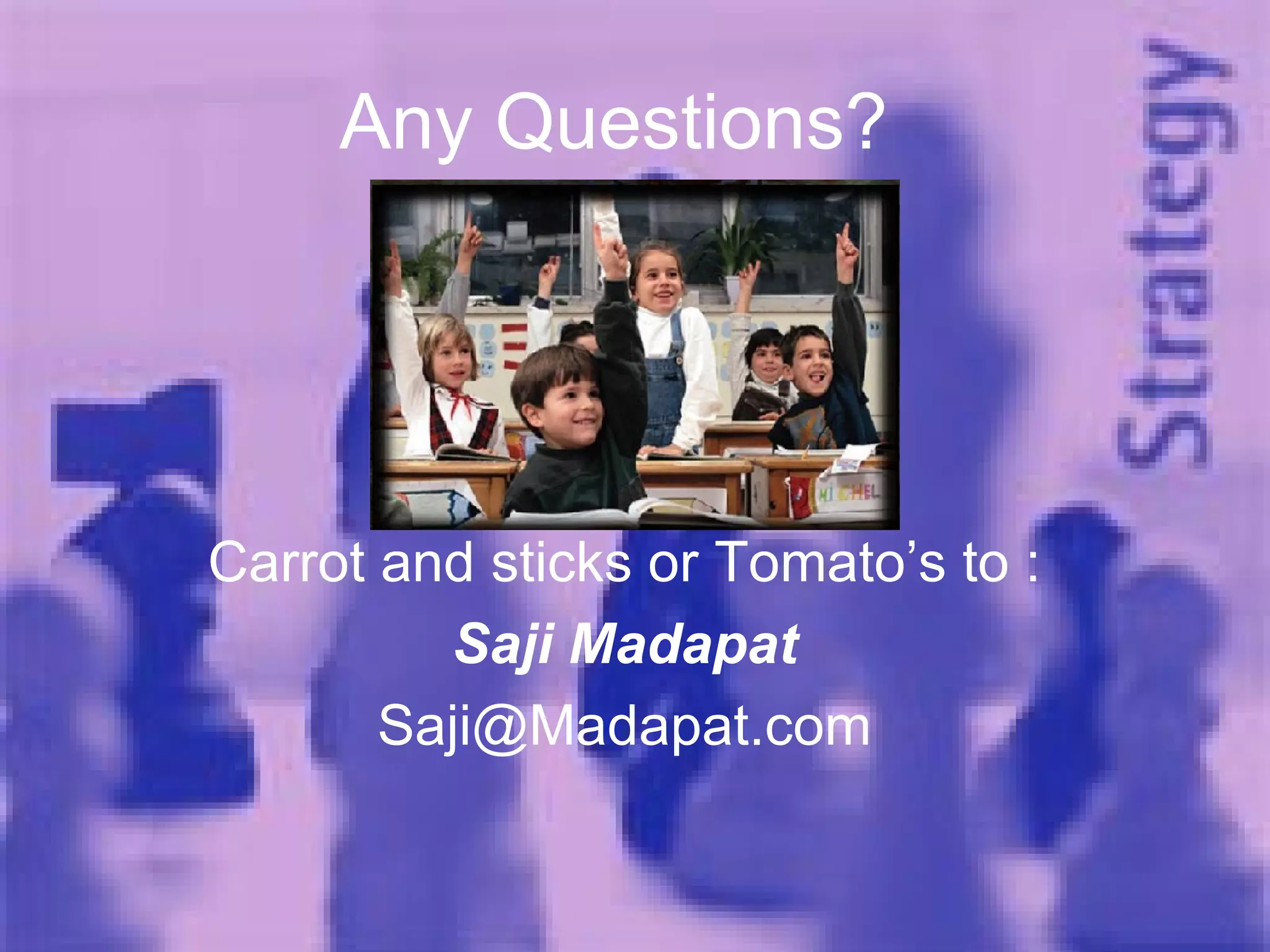Any Questions?  Carrot and sticks or Tomato’s to : Saji Madapat [email_address] 