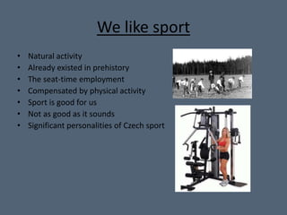 We like sport 
• Natural activity 
• Already existed in prehistory 
• The seat-time employment 
• Compensated by physical activity 
• Sport is good for us 
• Not as good as it sounds 
• Significant personalities of Czech sport 
 