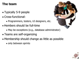 The team Typically 5-9 people Cross-functional: Programmers, testers, UI designers, etc. M embers should be full-time May be exceptions (e.g., database administrator) Teams are self-organizing Membership should change as little as possible  only between sprints 