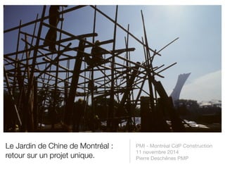 Le Jardin de Chine de Montréal : 
retour sur un projet unique. 
PMI - Montréal CdP Construction 
11 novembre 2014 
Pierre Deschênes PMP 
 