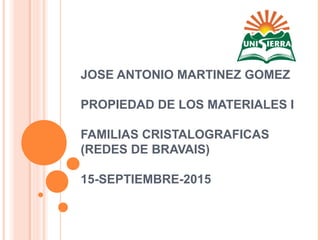 JOSE ANTONIO MARTINEZ GOMEZ
PROPIEDAD DE LOS MATERIALES I
FAMILIAS CRISTALOGRAFICAS
(REDES DE BRAVAIS)
15-SEPTIEMBRE-2015
 