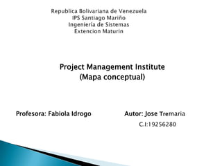 Project Management Institute
(Mapa conceptual)
Profesora: Fabiola Idrogo Autor: Jose Tremaria
C.I:19256280
 