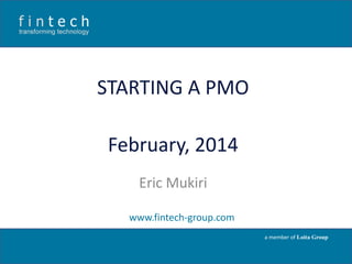 STARTING A PMO
February, 2014
Eric Mukiri
www.fintech-group.com
a member of Loita Group

 