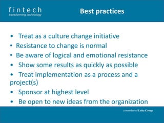 Best practices
• Treat as a culture change initiative
• Resistance to change is normal
• Be aware of logical and emotional resistance
• Show some results as quickly as possible
• Treat implementation as a process and a
project(s)
• Sponsor at highest level
• Be open to new ideas from the organization
a member of Loita Group

 