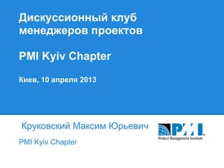 Дискуссионный клуб
менеджеров проектов

PMI Kyiv Chapter
Киев, 10 апреля 2013




Круковский Максим Юрьевич
PMI Kyiv Chapter
 
