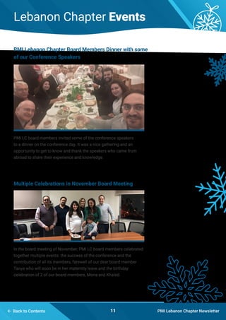 Lebanon Chapter Events
PMI Lebanon Chapter Newsletter11 Back to Contents
In the board meeting of November; PMI LC board members celebrated
together multiple events: the success of the conference and the
contribution of all its members, farewell of our dear board member
Tanya who will soon be in her maternity leave and the birthday
celebration of 2 of our board members, Mona and Khaled.
Multiple Celebrations in November Board Meeting
PMI Lebanon Chapter Board Members Dinner with some
of our Conference Speakers
PMI LC board members invited some of the conference speakers
to a dinner on the conference day. It was a nice gathering and an
opportunity to get to know and thank the speakers who came from
abroad to share their experience and knowledge.
 