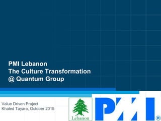 PMI Lebanon
The Culture Transformation
@ Quantum Group
Value Driven Project
Khaled Tayara, October 2015
 