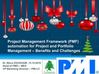 Project Management Framework (PMF)
automation for Project and Portfolio
Management – Benefits and Challenges
Dr. Mona ZOUGHAIB, 15.12.2016
Head of PMO – MEA
VP Marketing Director – PMI LC
 
