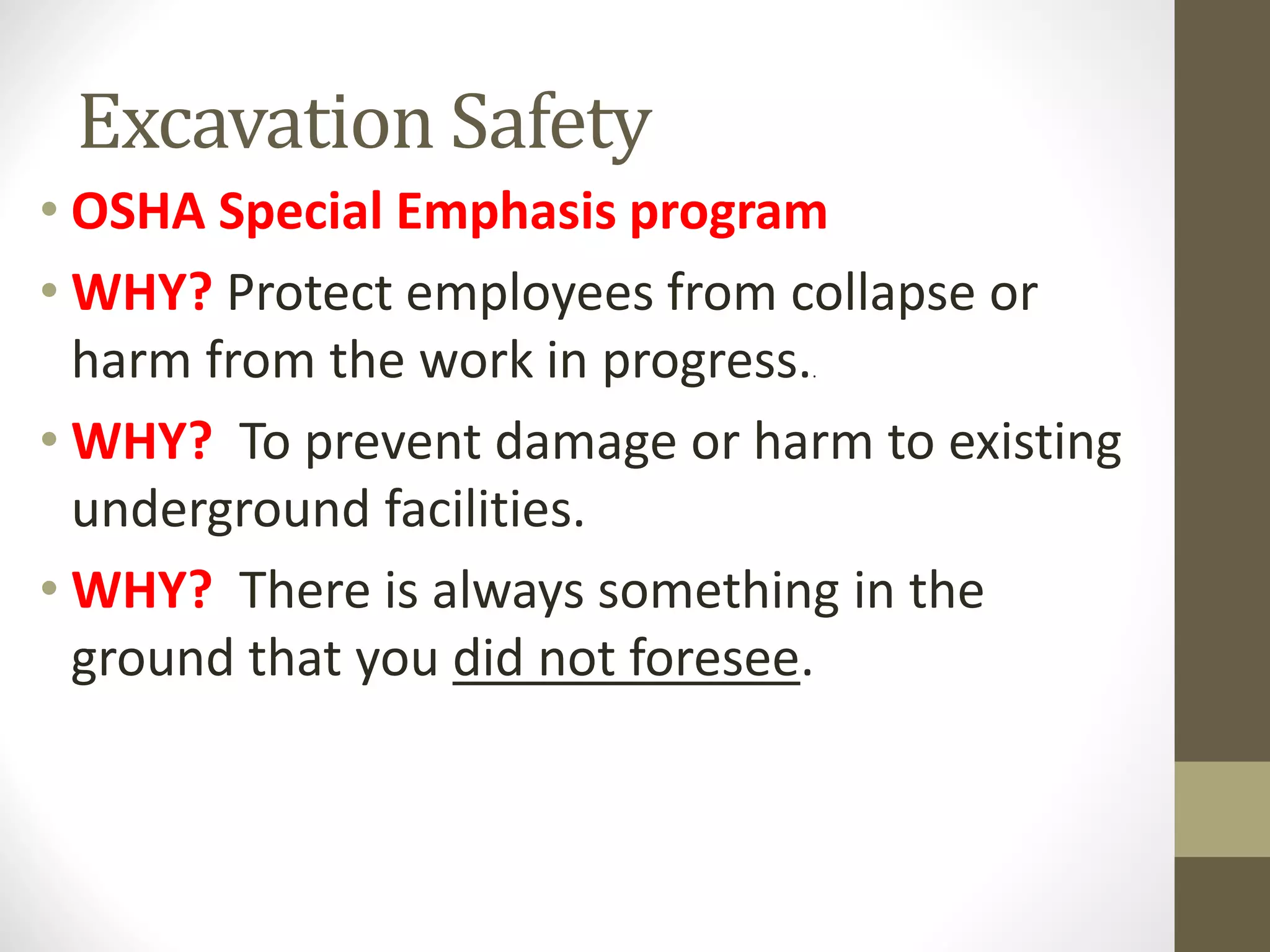 Excavation Safety
• OSHA Special Emphasis program
• WHY? Protect employees from collapse or
harm from the work in progress..
• WHY? To prevent damage or harm to existing
underground facilities.
• WHY? There is always something in the
ground that you did not foresee.
 
