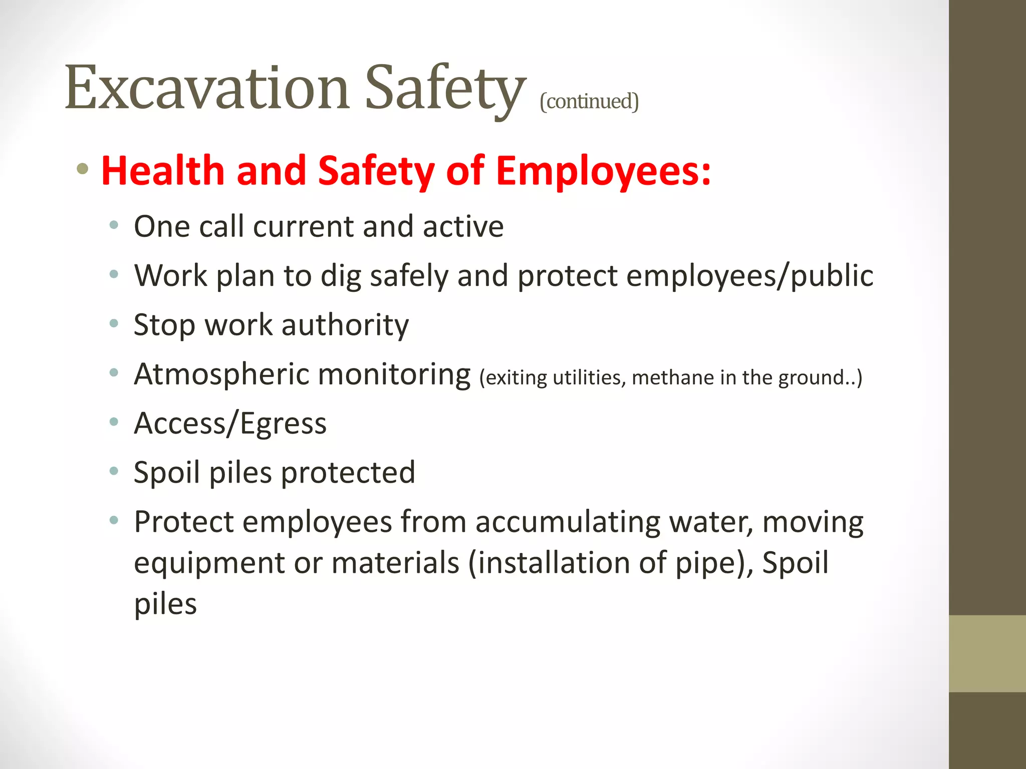 Excavation Safety (continued)
• Health and Safety of Employees:
• One call current and active
• Work plan to dig safely and protect employees/public
• Stop work authority
• Atmospheric monitoring (exiting utilities, methane in the ground..)
• Access/Egress
• Spoil piles protected
• Protect employees from accumulating water, moving
equipment or materials (installation of pipe), Spoil
piles
 