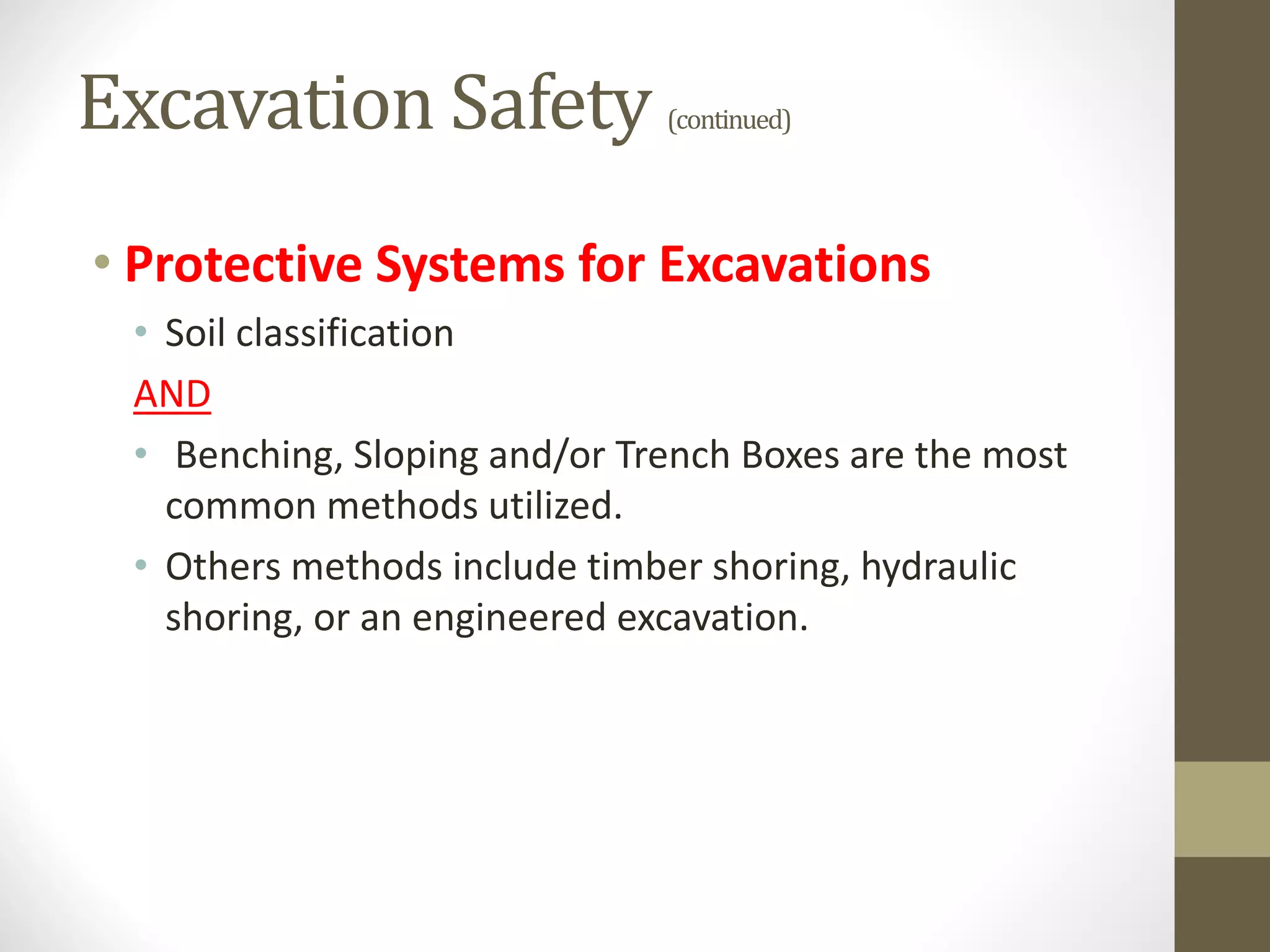 Excavation Safety (continued)
• Protective Systems for Excavations
• Soil classification
AND
• Benching, Sloping and/or Trench Boxes are the most
common methods utilized.
• Others methods include timber shoring, hydraulic
shoring, or an engineered excavation.
 