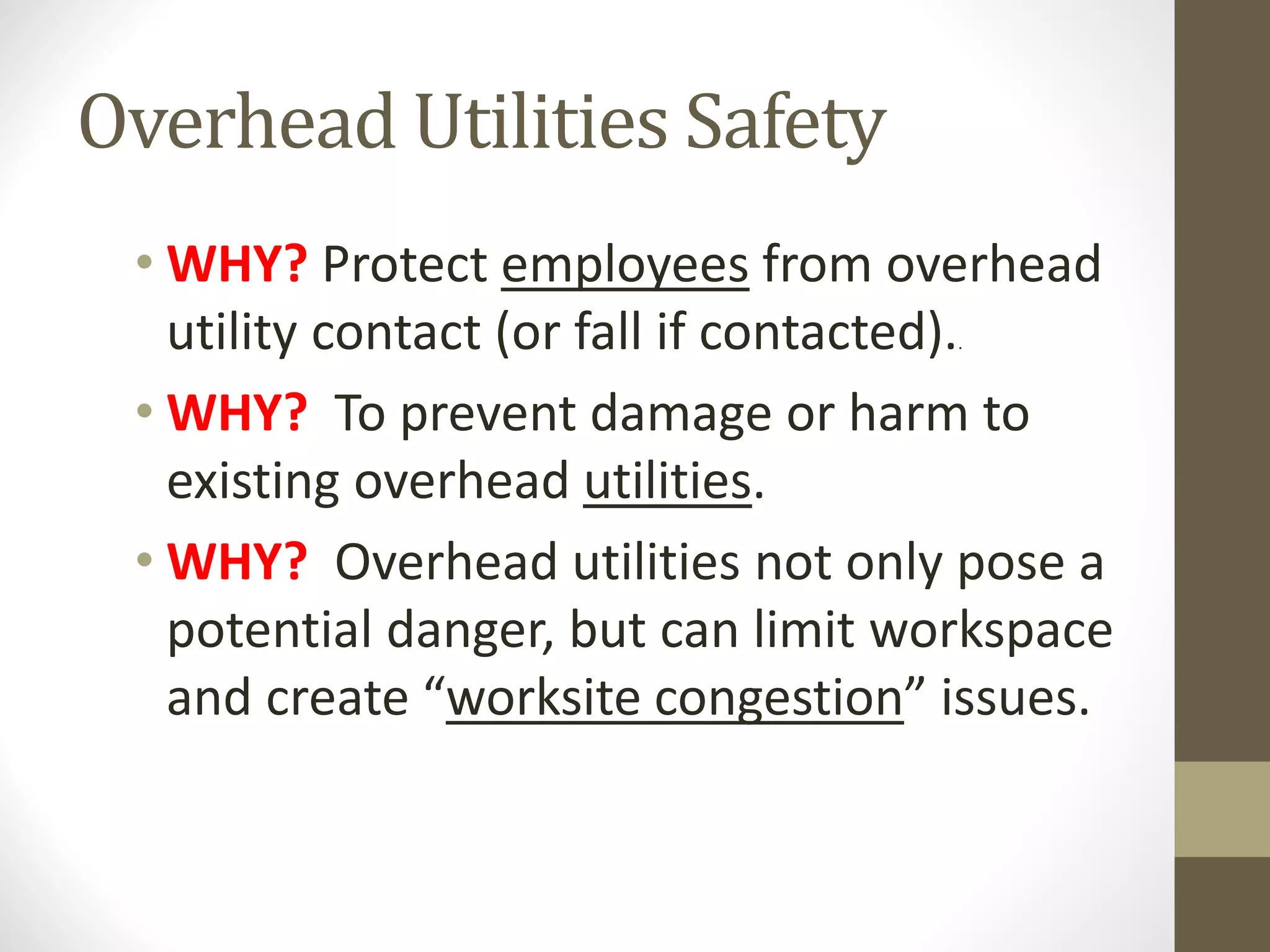 Overhead Utilities Safety
• WHY? Protect employees from overhead
utility contact (or fall if contacted)..
• WHY? To prevent damage or harm to
existing overhead utilities.
• WHY? Overhead utilities not only pose a
potential danger, but can limit workspace
and create “worksite congestion” issues.
 