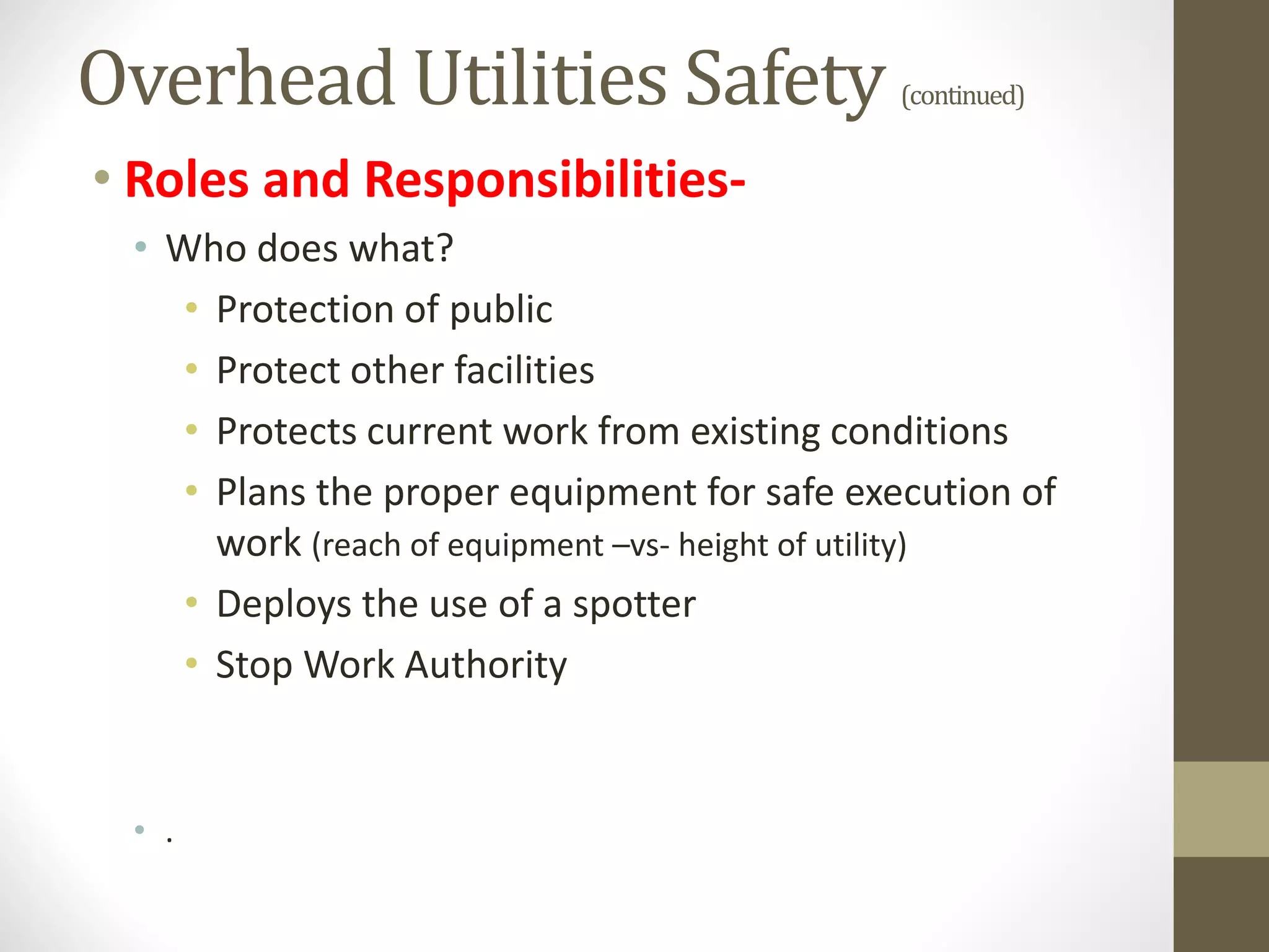 Overhead Utilities Safety (continued)
• Roles and Responsibilities-
• Who does what?
• Protection of public
• Protect other facilities
• Protects current work from existing conditions
• Plans the proper equipment for safe execution of
work (reach of equipment –vs- height of utility)
• Deploys the use of a spotter
• Stop Work Authority
• .
 