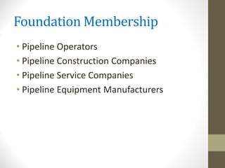 Foundation Membership
• Pipeline Operators
• Pipeline Construction Companies
• Pipeline Service Companies
• Pipeline Equipment Manufacturers
 