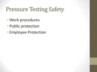 Pressure Testing Safety
• Work procedures
• Public protection
• Employee Protection
 