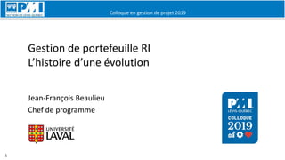 Colloque en gestion de projet 2019
1
Gestion de portefeuille RI
L’histoire d’une évolution
Jean-François Beaulieu
Chef de programme
 