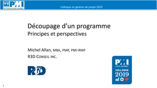 Colloque en gestion de projet 2019
1
Découpage d’un programme
Principes et perspectives
Michel Allan, MBA, PMP, PMI-RMP
R3D CONSEIL INC.
 