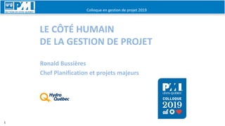 Colloque en gestion de projet 2019
1
LE CÔTÉ HUMAIN
DE LA GESTION DE PROJET
Ronald Bussières
Chef Planification et projets majeurs
 