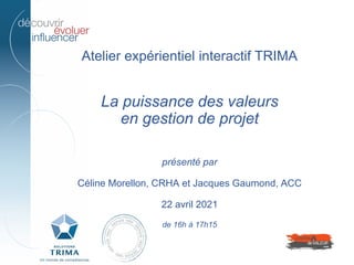 Atelier expérientiel interactif TRIMA
La puissance des valeurs
en gestion de projet
présenté par
Céline Morellon, CRHA et Jacques Gaumond, ACC
22 avril 2021
de 16h à 17h15
 