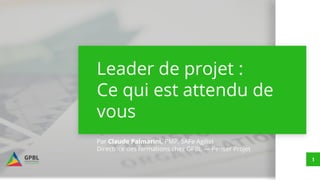 1
Leader de projet :
Ce qui est attendu de
vous
Par Claude Palmarini, PMP, SAFe Agilist
Directrice des formations chez GPBL — Penser Projet
 
