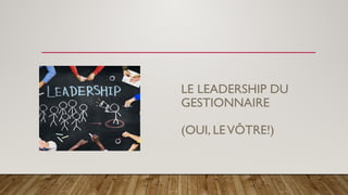 LE LEADERSHIP DU
GESTIONNAIRE
(OUI, LEVÔTRE!)
 