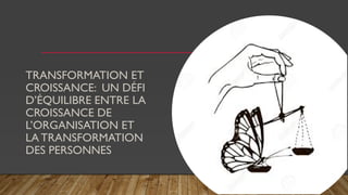 TRANSFORMATION ET
CROISSANCE: UN DÉFI
D’ÉQUILIBRE ENTRE LA
CROISSANCE DE
L’ORGANISATION ET
LA TRANSFORMATION
DES PERSONNES
 
