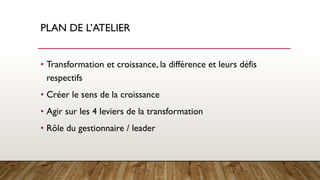 PLAN DE L’ATELIER
• Transformation et croissance, la différence et leurs défis
respectifs
• Créer le sens de la croissance
• Agir sur les 4 leviers de la transformation
• Rôle du gestionnaire / leader
 