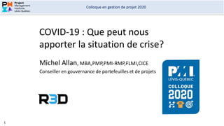 Colloque en gestion de projet 2020
1
COVID-19 : Que peut nous
apporter la situation de crise?
Michel Allan, MBA,PMP,PMI-RMP,FLMI,CICE
Conseiller en gouvernance de portefeuilles et de projets
 
