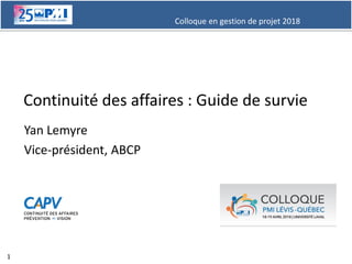 Colloque en gestion de projet 2018
1
Continuité des affaires : Guide de survie
Yan Lemyre
Vice-président, ABCP
 