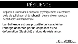La résilience est une propriété qui caractérise
l'énergie absorbée par un corps lors d'une
déformation (élasticité) et donc de résistance ...
RÉSILIENCE
Capacité d’un individu à supporter psychiquement les épreuves
de la vie qui lui permet de rebondir, de prendre un nouveau
départ après un traumatisme.
 