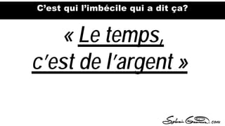 C’est qui l’imbécile qui a dit ça?
« Le temps,
c’est de l’argent »
 