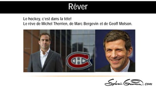 Le hockey, c’est dans la tête!
Le rêve de Michel Therrien
Rêver
, de Marc Bergevin et de Geoff Molson.
 