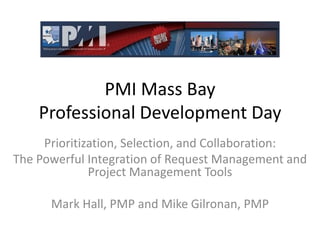 PMI Mass BayProfessional Development Day Prioritization, Selection, and Collaboration:   The Powerful Integration of Request Management and Project Management Tools Mark Hall, PMP and Mike Gilronan, PMP 