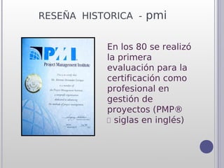 RESEÑA HISTORICA - pmi


           En los 80 se realizó
           la primera
           evaluación para la
           certificación como
           profesional en
           gestión de
           proyectos (PMP®
            siglas en inglés)
 