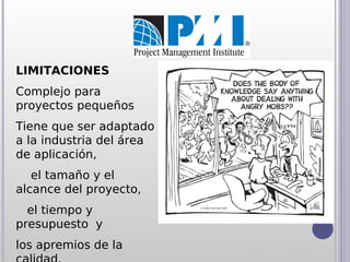 LIMITACIONES
Complejo para
proyectos pequeños
Tiene que ser adaptado
a la industria del área
de aplicación,
   el tamaño y el
alcance del proyecto,
  el tiempo y
presupuesto y
los apremios de la
 