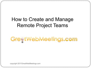 copyright 2011GreatWebMeetings.com How to Create and Manage Remote Project Teams 