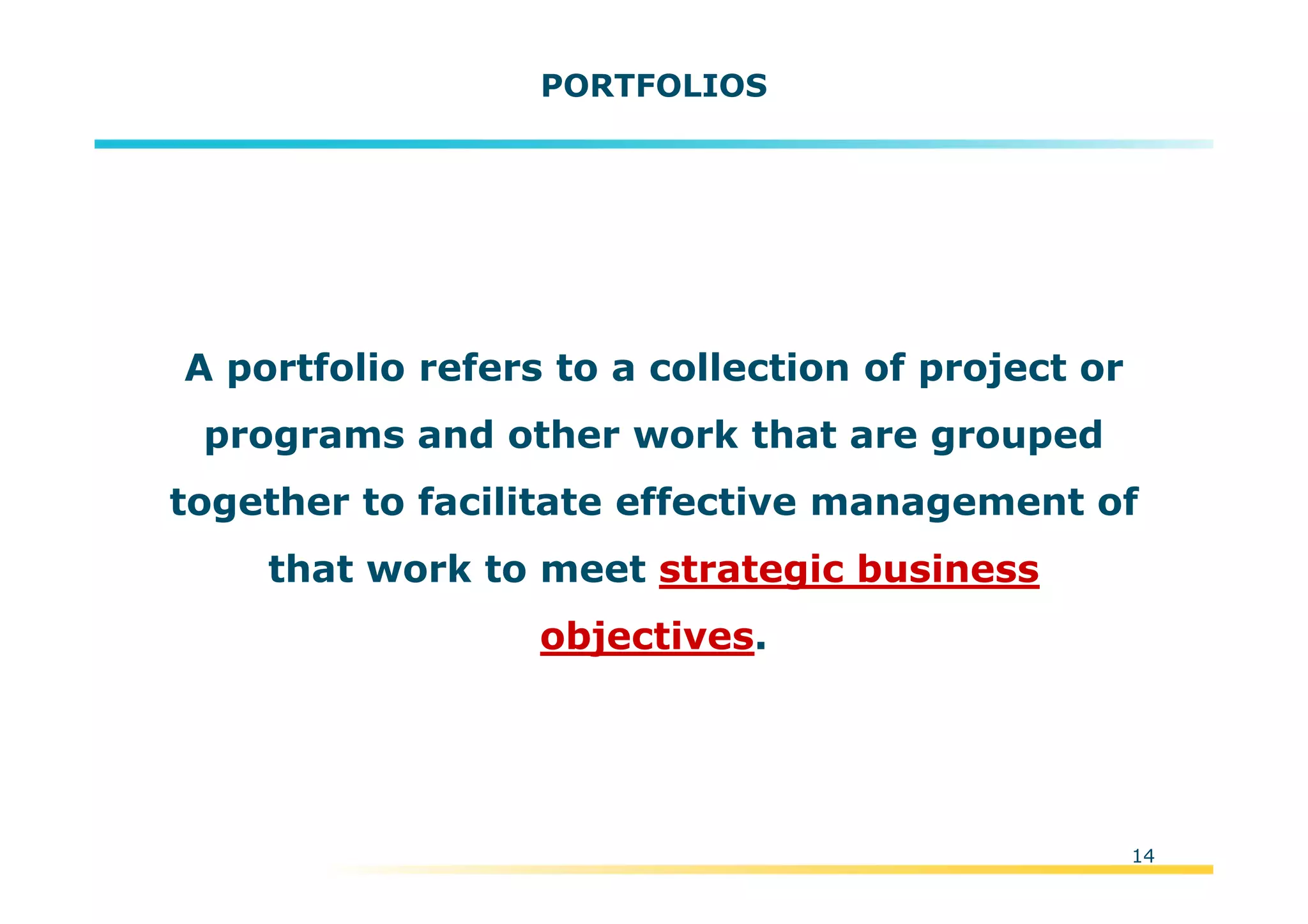 Template:NP00-00-000-ZP-A-PT-0001-000A01
14
PORTFOLIOS
A portfolio refers to a collection of project or
programs and other work that are grouped
together to facilitate effective management of
that work to meet strategic business
objectives.
 