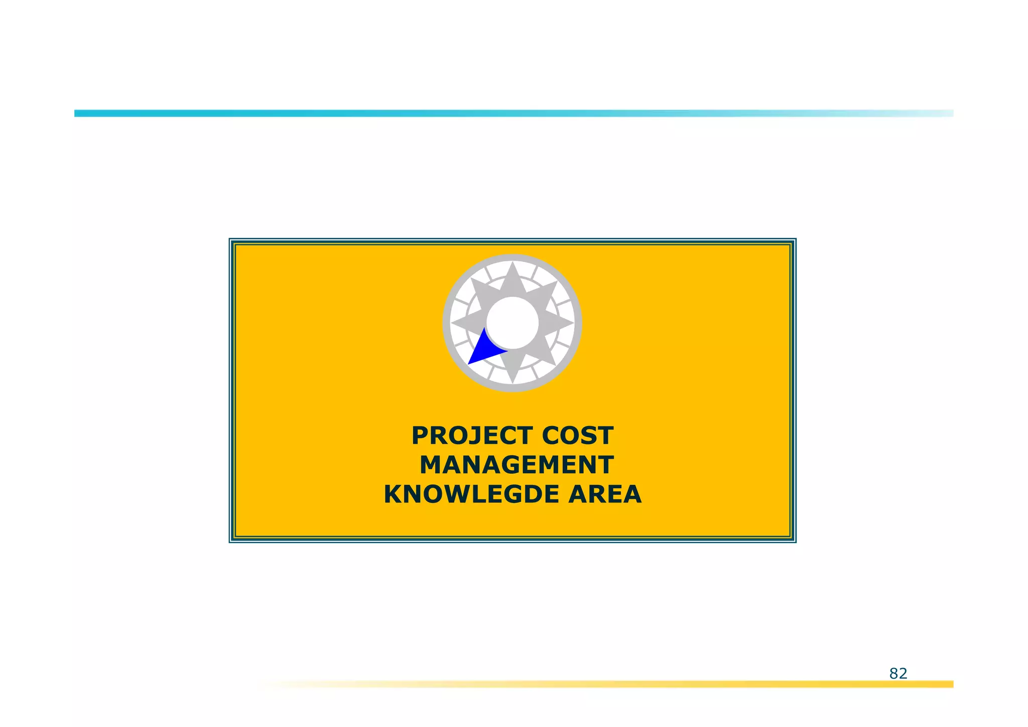 Template:NP00-00-000-ZP-A-PT-0001-000A01
82
PROJECT COST
MANAGEMENT
KNOWLEGDE AREA
 