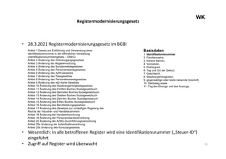 11
WK
Registermodernisierungsgesetz
• 28.3.2021 Registermodernisierungsgesetz im BGBl
Artikel 1 Gesetz zur Einführung und Verwendung einer
Identifikationsnummer in der öffentlichen Verwaltung
(Identifikationsnummerngesetz – IDNrG)
Artikel 2 Änderung des Onlinezugangsgesetzes
Artikel 3 Änderung der Abgabenordnung
Artikel 4 Änderung des Bundesmeldegesetzes
Artikel 5 Änderung des Personenstandsgesetzes
Artikel 6 Änderung des AZR-Gesetzes
Artikel 7 Änderung des Passgesetzes
Artikel 8 Änderung des Personalausweisgesetzes
Artikel 9 Änderung des eID-Karte-Gesetzes
Artikel 10 Änderung des Staatsangehörigkeitsgesetzes
Artikel 11 Änderung des Fünften Buches Sozialgesetzbuch
Artikel 12 Änderung des Sechsten Buches Sozialgesetzbuch
Artikel 13 Änderung des Siebten Buches Sozialgesetzbuch
Artikel 14 Änderung des Zehnten Buches Sozialgesetzbuch
Artikel 15 Änderung des Elften Buches Sozialgesetzbuch
Artikel 16 Änderung des Berufsbildungsgesetzes
Artikel 17 Änderung des Gesetzes zur vorläufigen Regelung des
Rechts der Industrie- und Handelskammern
Artikel 18 Änderung der Handwerksordnung
Artikel 19 Änderung der Personenstandsverordnung
Artikel 20 Änderung der AZRG-Durchführungsverordnung
Artikel 20a Änderung der Aufenthaltsverordnung
Artikel 20b Änderung des Konsulargesetzes
• Wesentlich: in alle betroffenen Register wird eine Identifikationsnummer („Steuer-ID“)
eingeführt
• Zugriff auf Register wird überwacht
Basisdaten
1. Identifikationsnummer,
2. Familienname,
3. frühere Namen,
4. Vornamen,
5. Doktorgrad,
6. Tag und Ort der Geburt,
7. Geschlecht,
8. Staatsangehörigkeiten,
9. gegenwärtige oder letzte bekannte Anschrift,
10. Sterbetag sowie
11. Tag des Einzugs und des Auszugs.
 