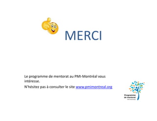Le programme de mentorat au PMI-Montréal vous
intéresse.
N’hésitez pas à consulter le site www.pmimontreal.org
MERCI
 