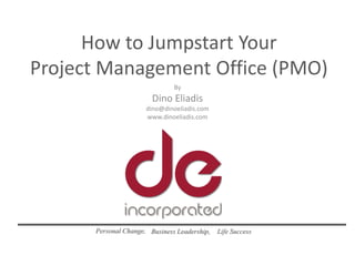 How to Jumpstart Your
Project Management Office (PMO)
By

Dino Eliadis
dino@dinoeliadis.com
www.dinoeliadis.com

Personal Change, Business Leadership,

Life Success

 