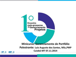 Minicurso: Gerenciamento de Portfólio 
Palestrante: Luis Augusto dos Santos, MSc,PMP 
Cuiabá-MT 07.11.2014 
 