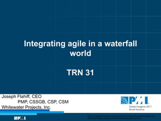 Integrating agile in a waterfall
                     world

                          TRN 31

Joseph Flahiff, CEO
       PMP, CSSGB, CSP, CSM
Whitewater Projects, Inc.
                              “PMI” is a registered trade and service mark of the Project Management Institute, Inc.
                              ©2010 Permission is granted to PMI for PMI® Marketplace use only
 