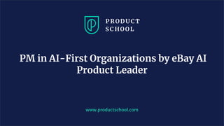 PM in AI-First Organizations by eBay AI
Product Leader
www.productschool.com
 