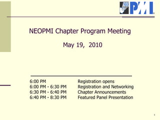NEOPMI Chapter Program Meeting May 19,  2010 6:00 PM Registration opens  6:00 PM - 6:30 PM  Registration and Networking  6:30 PM - 6:40 PM  Chapter Announcements  6:40 PM - 8:30 PM  Featured Panel Presentation   